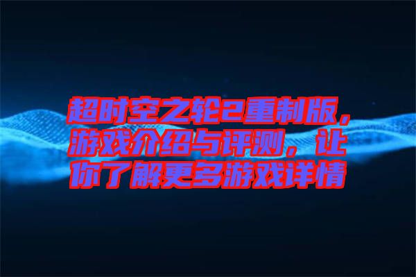 超時(shí)空之輪2重制版，游戲介紹與評(píng)測(cè)，讓你了解更多游戲詳情