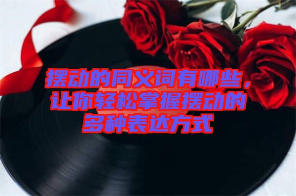 擺動的同義詞有哪些，讓你輕松掌握擺動的多種表達(dá)方式