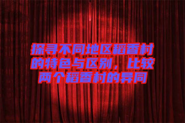 探尋不同地區(qū)稻香村的特色與區(qū)別，比較兩個稻香村的異同