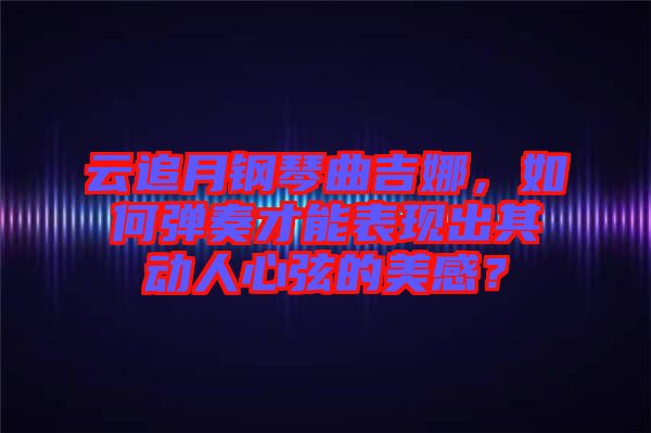 云追月鋼琴曲吉娜，如何彈奏才能表現(xiàn)出其動(dòng)人心弦的美感？