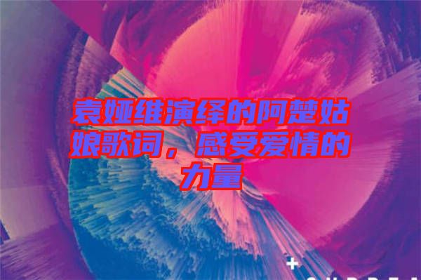 袁婭維演繹的阿楚姑娘歌詞，感受愛情的力量