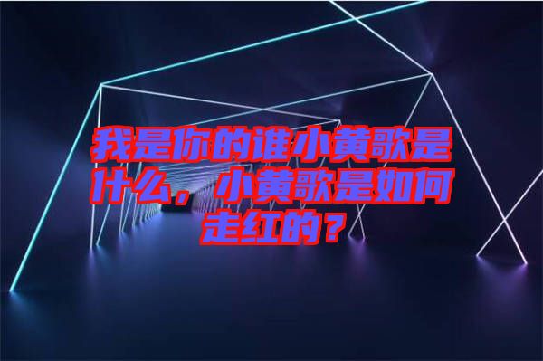 我是你的誰(shuí)小黃歌是什么，小黃歌是如何走紅的？