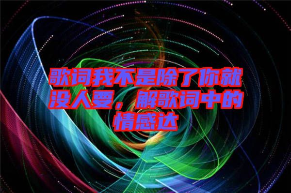 歌詞我不是除了你就沒(méi)人要，解歌詞中的情感達(dá)