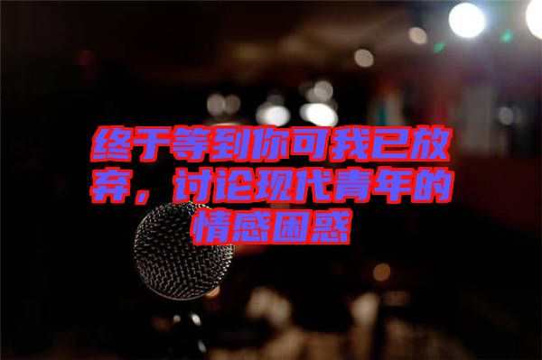 終于等到你可我已放棄，討論現(xiàn)代青年的情感困惑