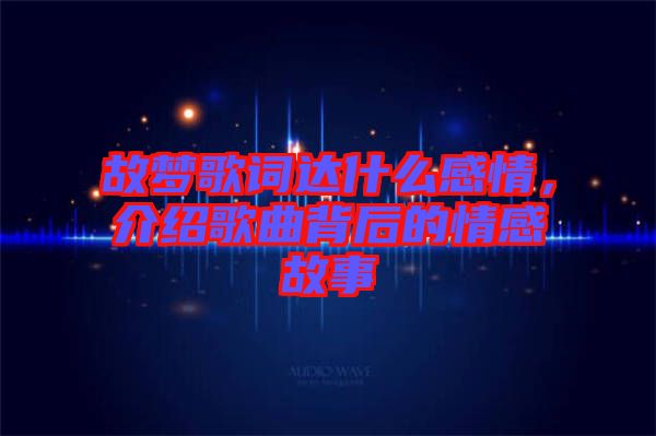 故夢歌詞達什么感情，介紹歌曲背后的情感故事