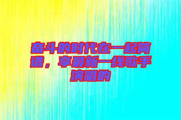 奮斗的時(shí)代在一起簡(jiǎn)譜，享最新一線歌手演唱的