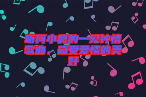 聽何小瘋的一見鐘情歌曲，感受愛情的美好