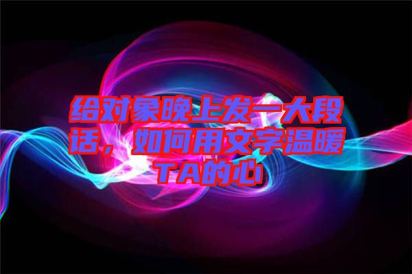 給對象晚上發(fā)一大段話，如何用文字溫暖TA的心