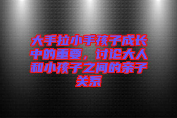 大手拉小手孩子成長(zhǎng)中的重要，討論大人和小孩子之間的親子關(guān)系