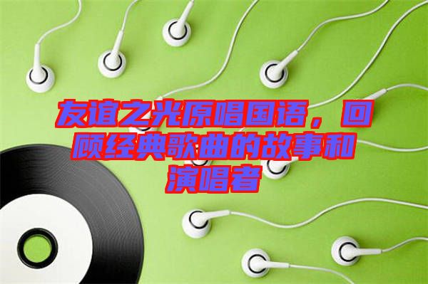 友誼之光原唱國(guó)語，回顧經(jīng)典歌曲的故事和演唱者