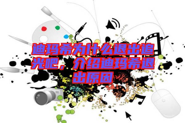 迪瑪希為什么退出追光吧，介紹迪瑪希退出原因