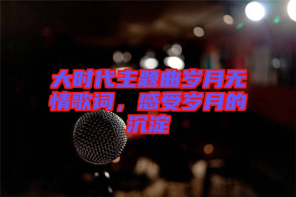 大時代主題曲歲月無情歌詞，感受歲月的沉淀