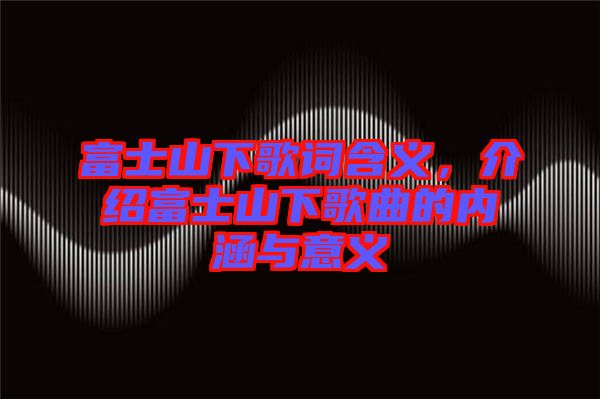 富士山下歌詞含義，介紹富士山下歌曲的內(nèi)涵與意義