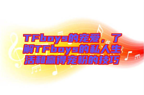 TFboys的寵愛，了解TFboys的私人生活和贏得寵粉的技巧