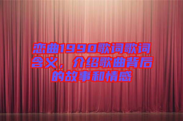 戀曲1990歌詞歌詞含義，介紹歌曲背后的故事和情感