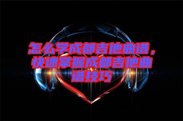 怎么學成都吉他曲譜，快速掌握成都吉他曲譜技巧