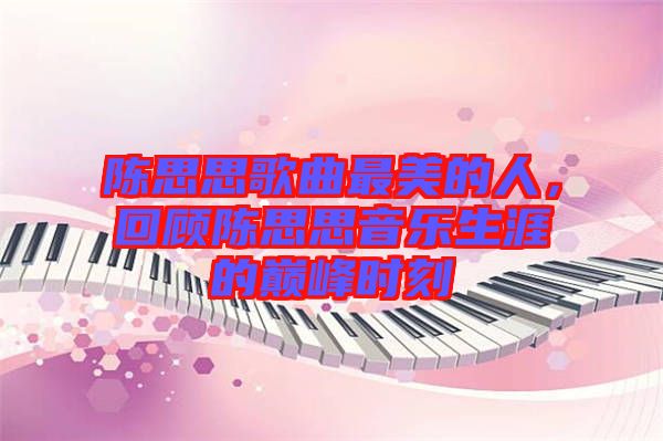 陳思思歌曲最美的人，回顧陳思思音樂(lè)生涯的巔峰時(shí)刻