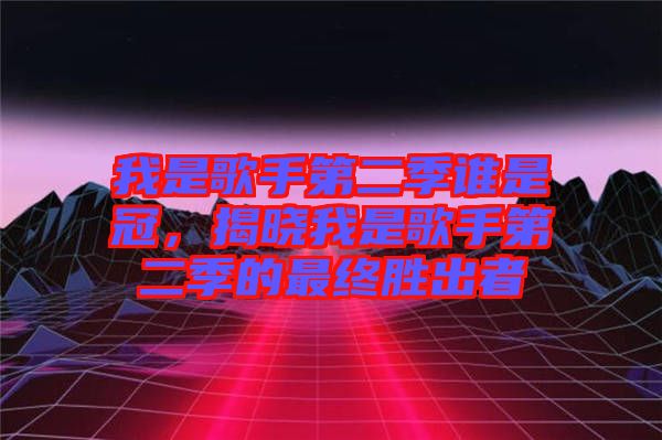 我是歌手第二季誰是冠，揭曉我是歌手第二季的最終勝出者