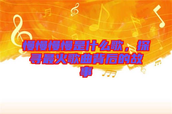 慢慢慢慢是什么歌，探尋最火歌曲背后的故事