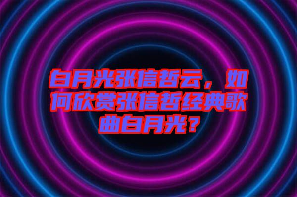 白月光張信哲云，如何欣賞張信哲經(jīng)典歌曲白月光？