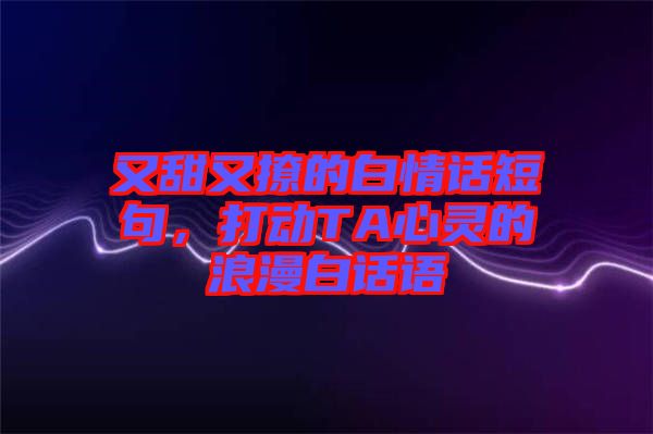 又甜又撩的白情話短句，打動TA心靈的浪漫白話語