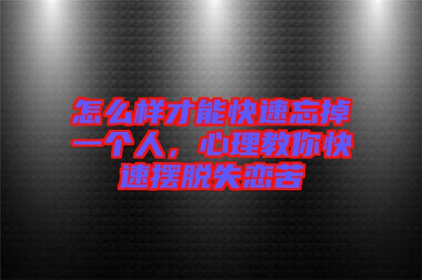 怎么樣才能快速忘掉一個(gè)人，心理教你快速擺脫失戀苦