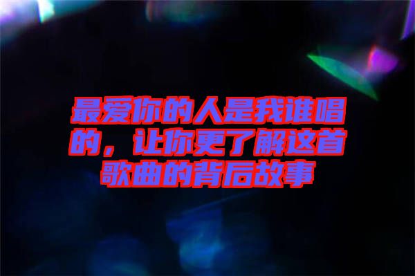 最愛你的人是我誰(shuí)唱的，讓你更了解這首歌曲的背后故事