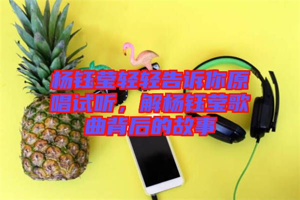 楊鈺瑩輕輕告訴你原唱試聽，解楊鈺瑩歌曲背后的故事