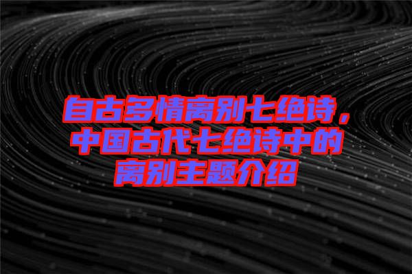 自古多情離別七絕詩，中國古代七絕詩中的離別主題介紹