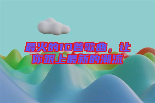 最火的10首歌曲，讓你跟上最新的潮流