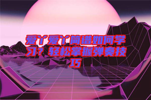 愛丫愛丫簡譜如何學(xué)習(xí)？輕松掌握彈奏技巧