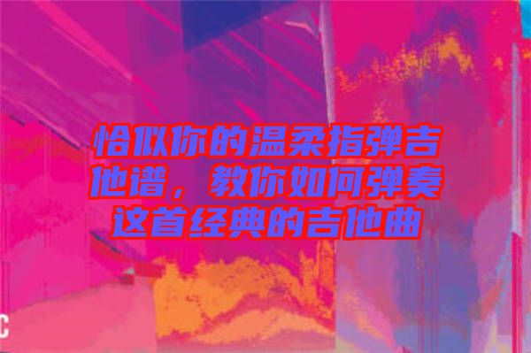 恰似你的溫柔指彈吉他譜，教你如何彈奏這首經(jīng)典的吉他曲