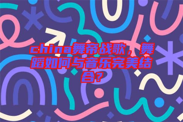 china舞帝戰(zhàn)歌，舞蹈如何與音樂完美結(jié)合？