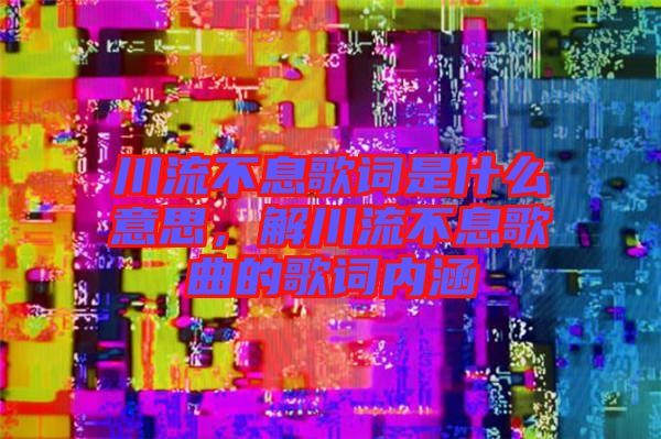 川流不息歌詞是什么意思，解川流不息歌曲的歌詞內(nèi)涵