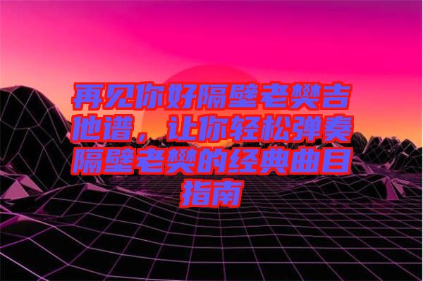 再見你好隔壁老樊吉他譜，讓你輕松彈奏隔壁老樊的經(jīng)典曲目指南