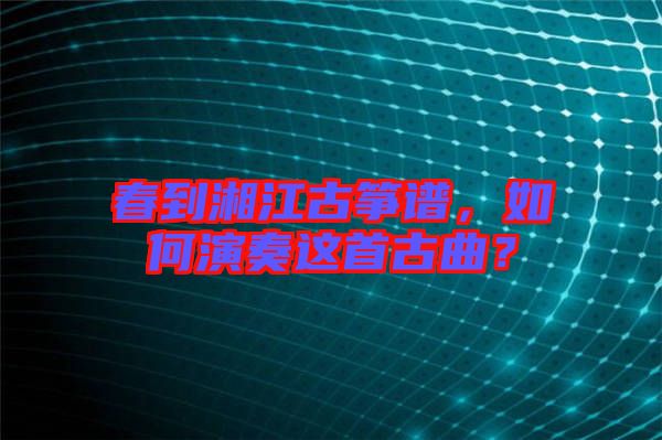 春到湘江古箏譜，如何演奏這首古曲？