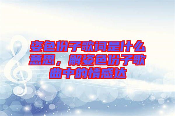 姿色份子歌詞是什么意思，解姿色份子歌曲中的情感達(dá)