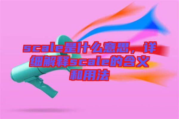 scale是什么意思，詳細(xì)解釋scale的含義和用法