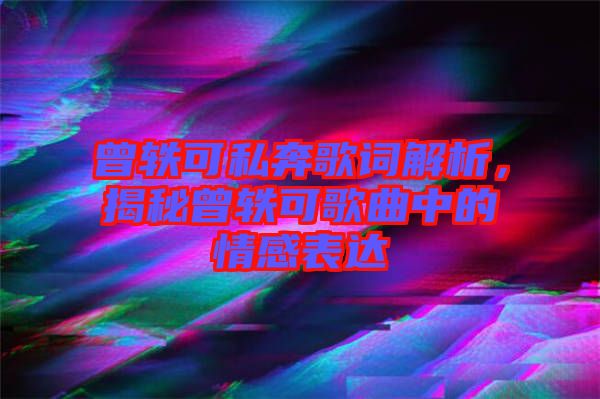 曾軼可私奔歌詞解析，揭秘曾軼可歌曲中的情感表達(dá)