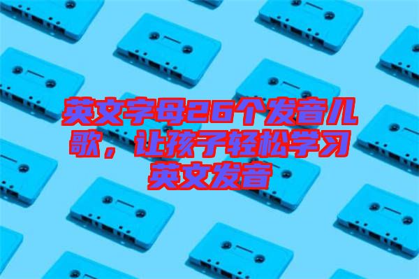 英文字母26個(gè)發(fā)音兒歌，讓孩子輕松學(xué)習(xí)英文發(fā)音