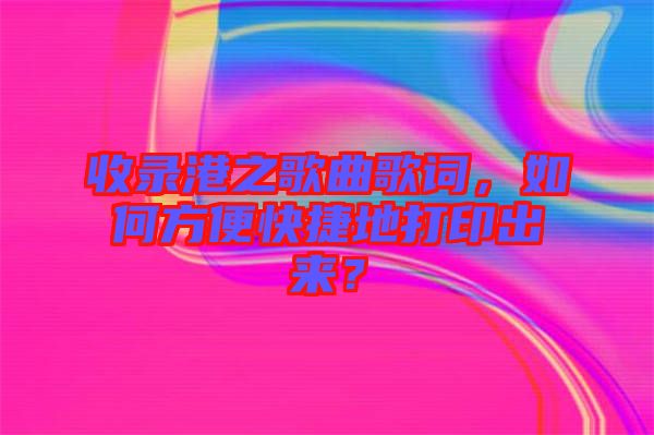 收錄港之歌曲歌詞，如何方便快捷地打印出來(lái)？