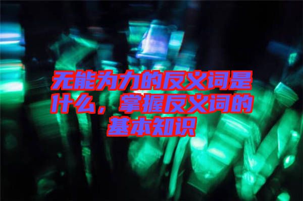 無能為力的反義詞是什么，掌握反義詞的基本知識(shí)