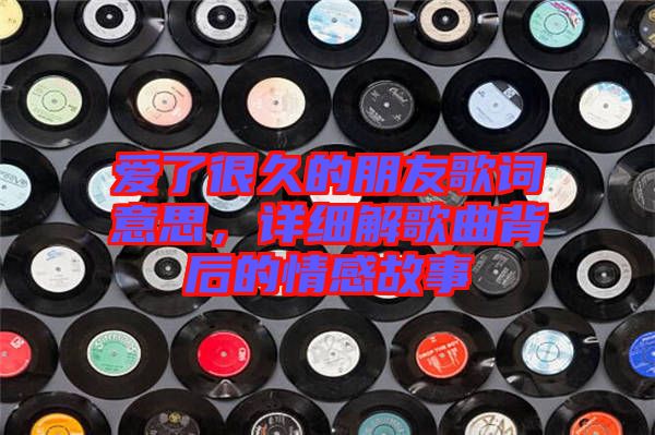 愛了很久的朋友歌詞意思，詳細(xì)解歌曲背后的情感故事