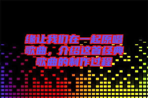 緣讓我們?cè)谝黄鹪枨?，介紹這首經(jīng)典歌曲的制作過程