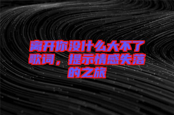 離開你沒什么大不了歌詞，提示情感失落的之旅