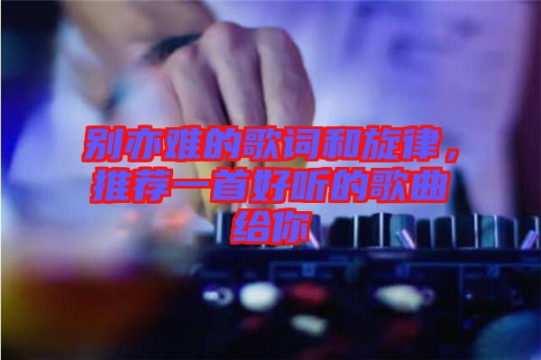 別亦難的歌詞和旋律，推薦一首好聽(tīng)的歌曲給你