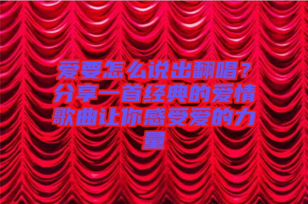 愛要怎么說出翻唱？分享一首經(jīng)典的愛情歌曲讓你感受愛的力量