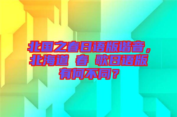 北國之春日語版諧音，北海道の春の歌日語版有何不同？