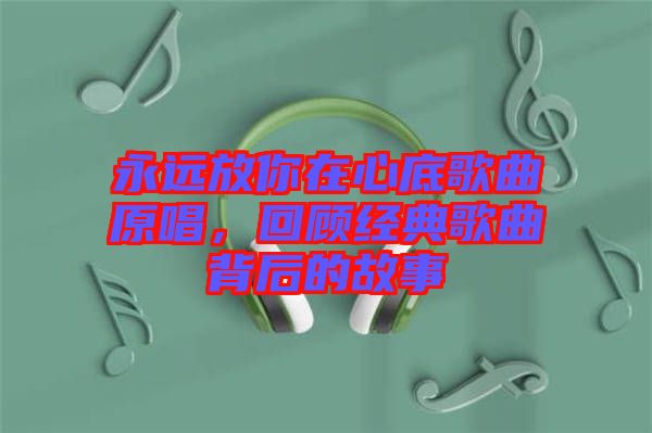 永遠放你在心底歌曲原唱，回顧經(jīng)典歌曲背后的故事