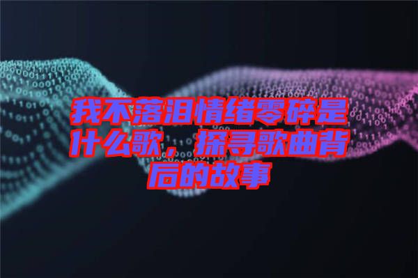 我不落淚情緒零碎是什么歌，探尋歌曲背后的故事